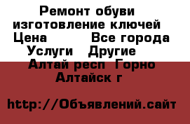 Ремонт обуви , изготовление ключей › Цена ­ 100 - Все города Услуги » Другие   . Алтай респ.,Горно-Алтайск г.